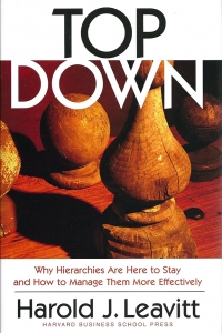 Top Down: Why Hierarchies Are Here to Stay and How to Manage Them More Effectively by Harold J. Leavitt